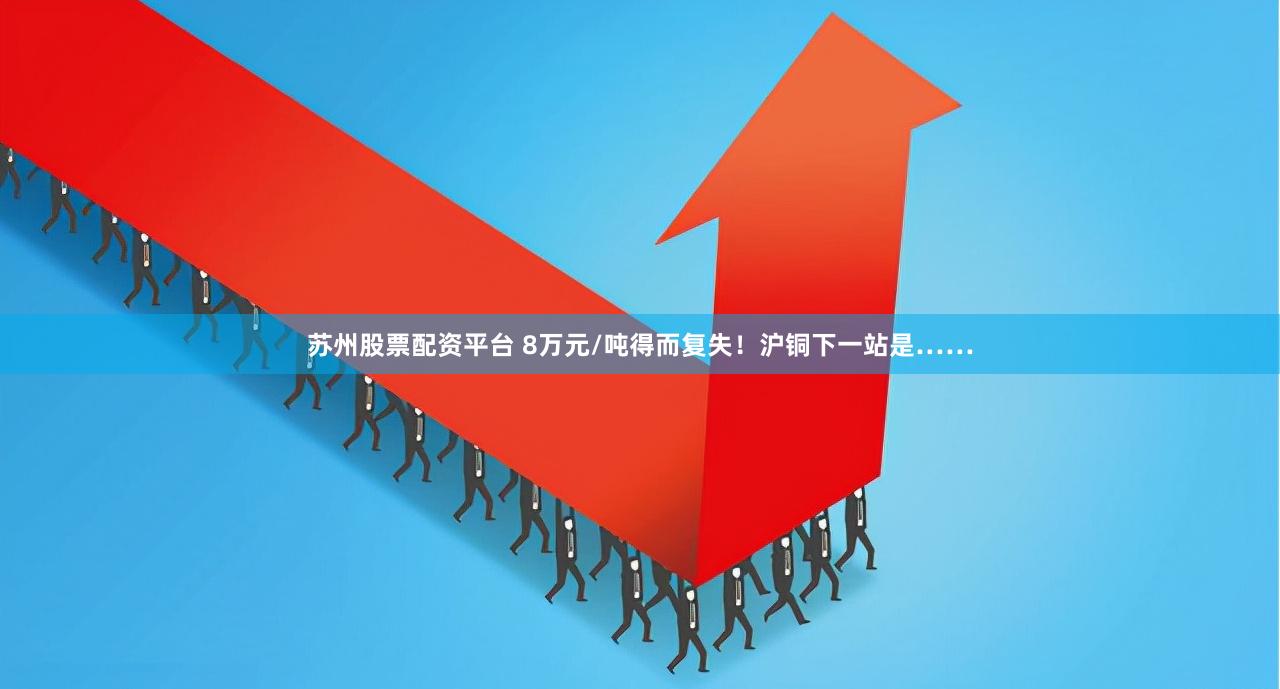 蘇州股票配資平臺 8萬元/噸得而復失！滬銅下一站是……