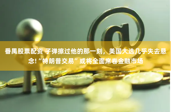 番禺股票配資 子彈擦過他的那一刻，美國大選幾乎失去懸念!“特朗普交易”或將全面席卷金融市場