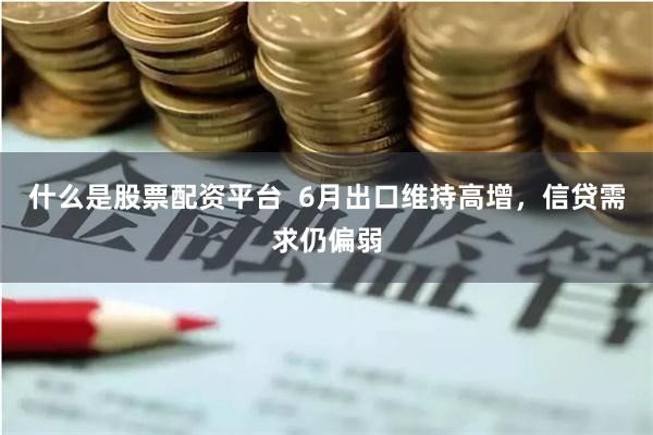 什么是股票配資平臺  6月出口維持高增，信貸需求仍偏弱