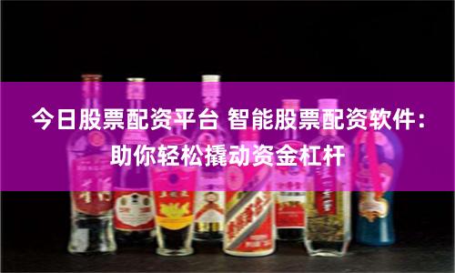 今日股票配資平臺 智能股票配資軟件：助你輕松撬動資金杠桿