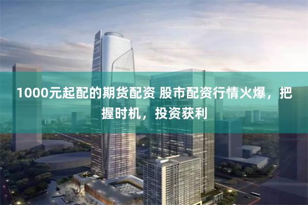 1000元起配的期貨配資 股市配資行情火爆，把握時機，投資獲利