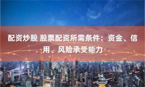配資炒股 股票配資所需條件：資金、信用、風險承受能力