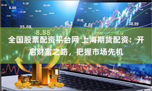 全國股票配資平臺網 上海期貨配資：開啟財富之路，把握市場先機
