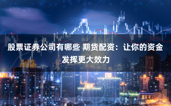 股票證券公司有哪些 期貨配資：讓你的資金發揮更大效力