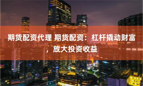 期貨配資代理 期貨配資：杠桿撬動財富，放大投資收益