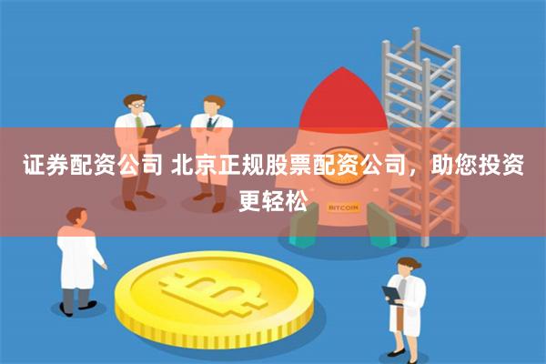 證券配資公司 北京正規股票配資公司，助您投資更輕松