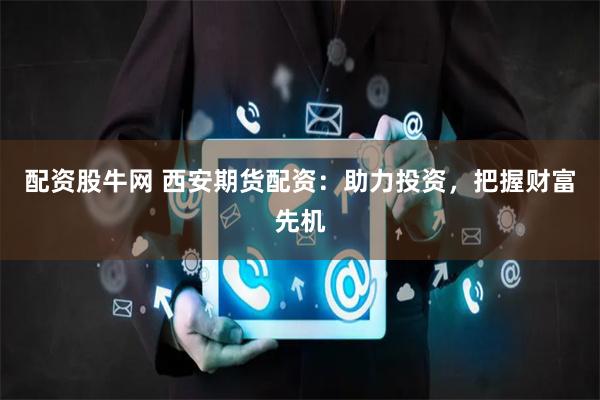 配資股牛網 西安期貨配資：助力投資，把握財富先機