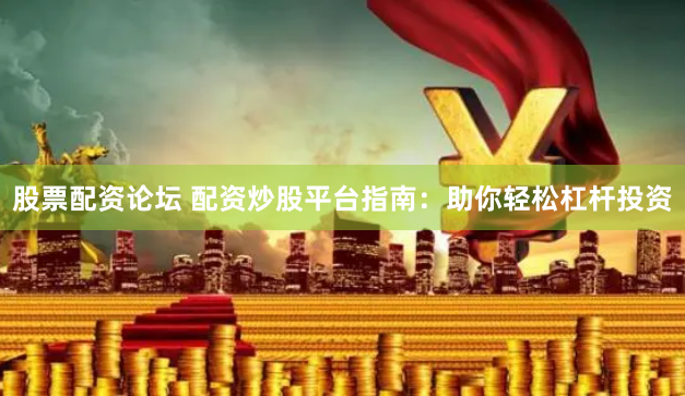 股票配資論壇 配資炒股平臺指南：助你輕松杠桿投資