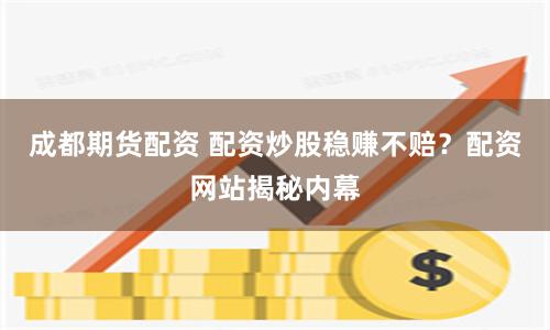 成都期貨配資 配資炒股穩賺不賠？配資網站揭秘內幕