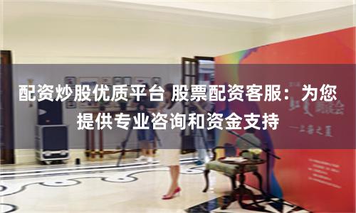 配資炒股優質平臺 股票配資客服：為您提供專業咨詢和資金支持