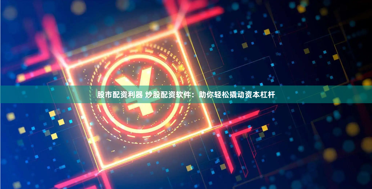股市配資利器 炒股配資軟件：助你輕松撬動資本杠桿